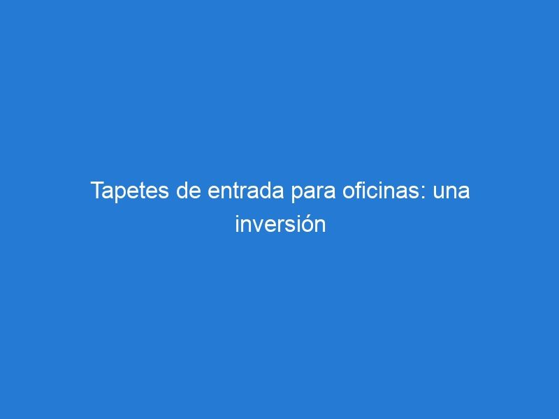 Tapetes De Entrada Para Oficinas: Una Inversión Inteligente Para Proteger Su Espacio De Trabajo