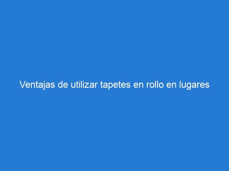 Ventajas De Utilizar Tapetes En Rollo En Lugares Techados